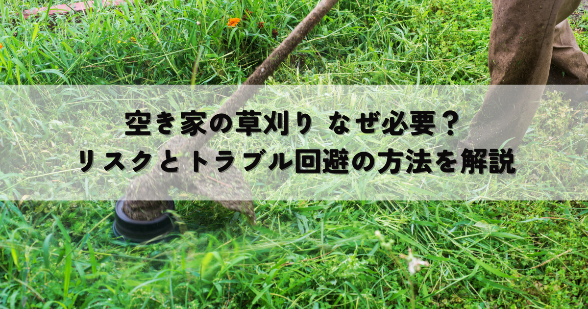 空き家の草刈り なぜ必要？リスクとトラブル回避の方法を解説