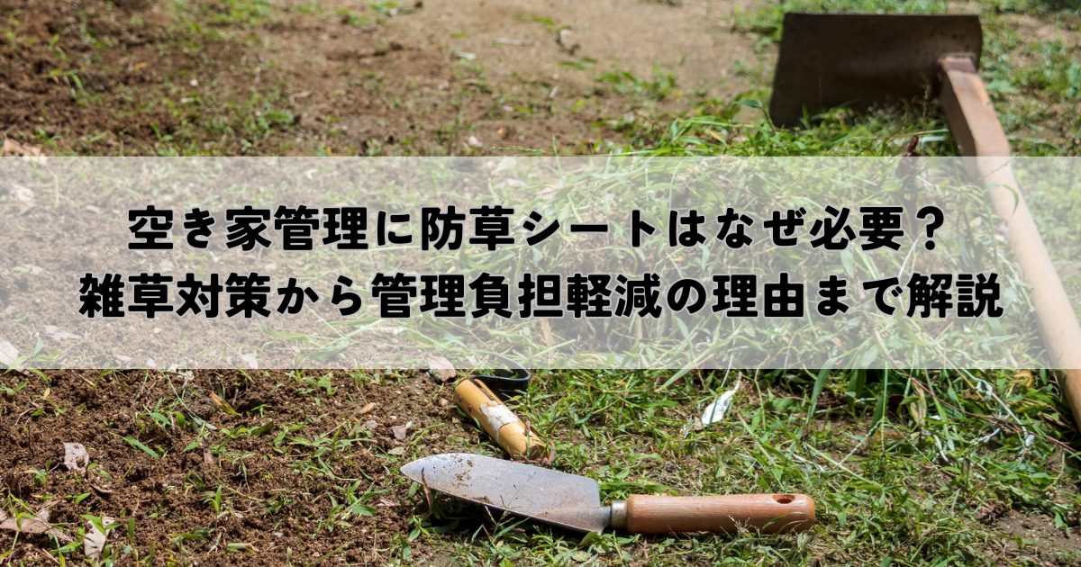 空き家管理に防草シートはなぜ必要？雑草対策から管理負担軽減の理由まで解説