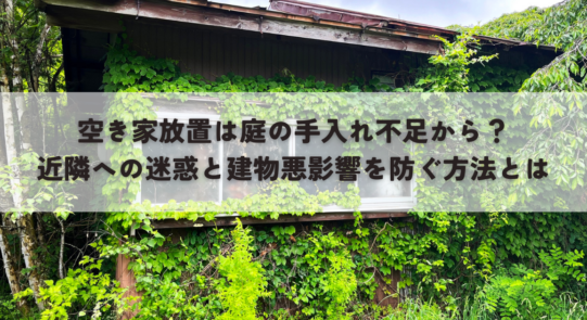 空き家放置は庭の手入れ不足から？近隣への迷惑と建物悪影響を防ぐ方法とは