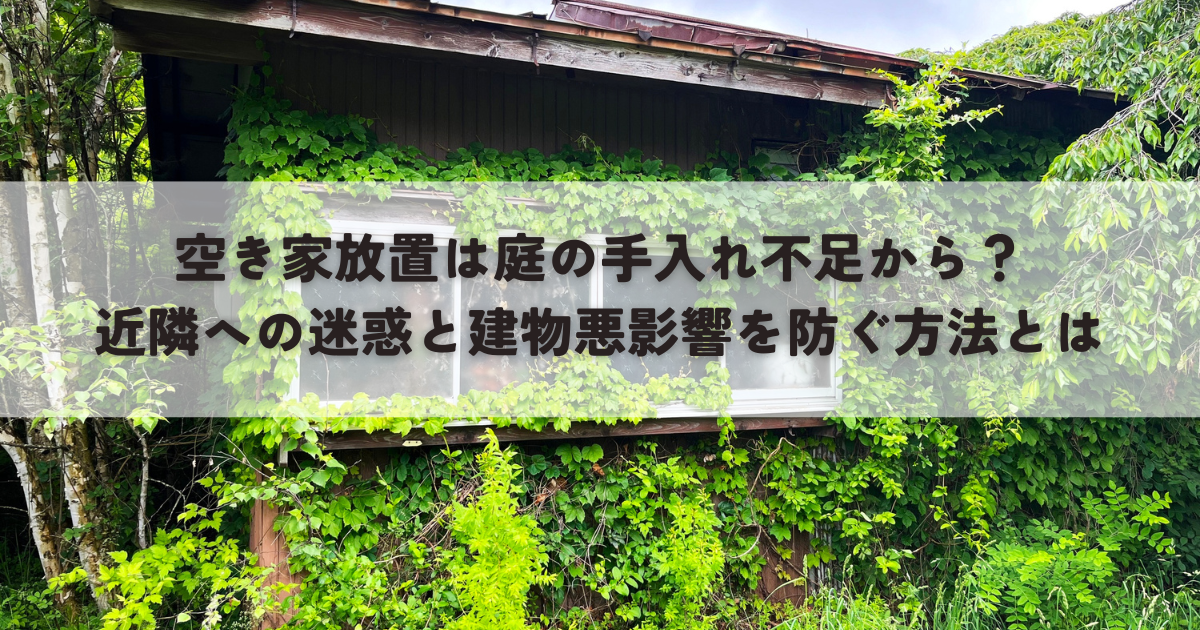 空き家放置は庭の手入れ不足から？近隣への迷惑と建物悪影響を防ぐ方法とは