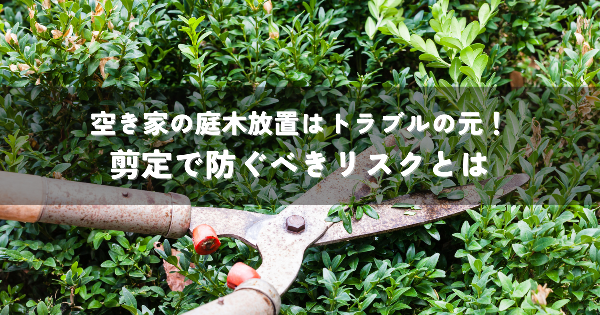 空き家の庭木放置はトラブルの元！剪定で防ぐべきリスクとは