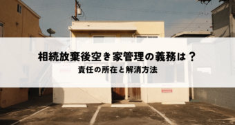 相続放棄しても空き家管理の義務は残る？責任の所在と解消方法を解説