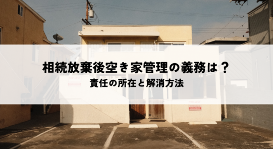 相続放棄しても空き家管理の義務は残る？責任の所在と解消方法を解説