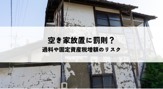 空き家放置に罰則は発生する？過料や固定資産税増額のリスクを解説