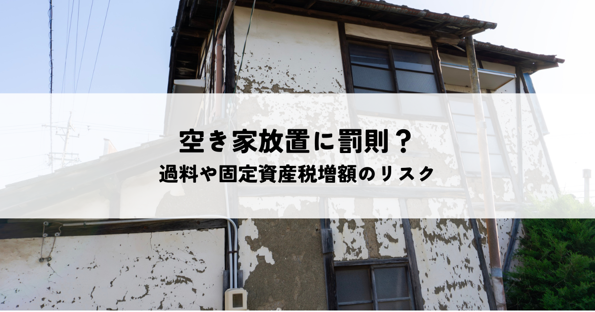 空き家放置に罰則は発生する?過料や固定資産税増額のリスクを解説