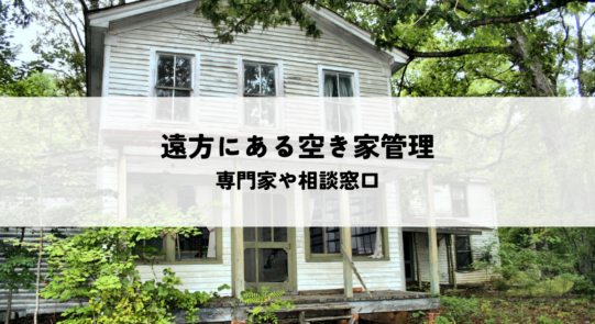 遠方にある空き家管理はどうする？専門家や相談窓口を解説