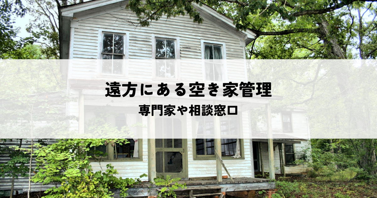 遠方にある空き家管理はどうする?専門家や相談窓口を解説