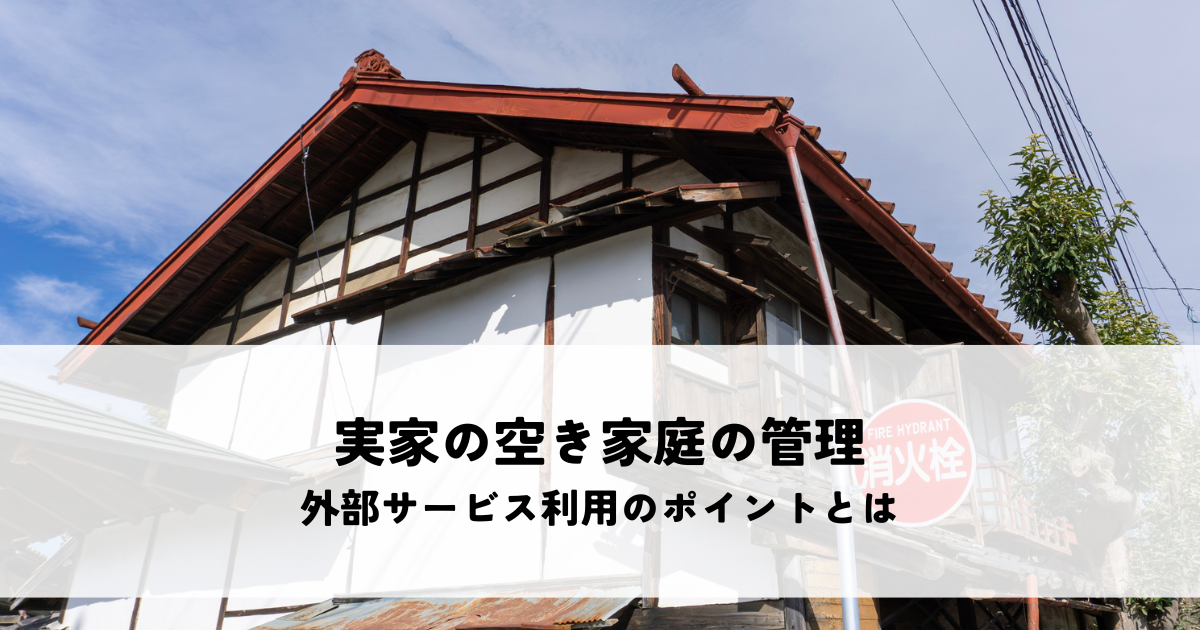 実家の空き家庭の管理は誰が担う？外部サービス利用のポイントとは